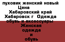 пуховик женский новый › Цена ­ 3 000 - Хабаровский край, Хабаровск г. Одежда, обувь и аксессуары » Женская одежда и обувь   